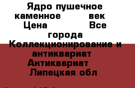 Ядро пушечное каменное 11-12  век. › Цена ­ 60 000 - Все города Коллекционирование и антиквариат » Антиквариат   . Липецкая обл.